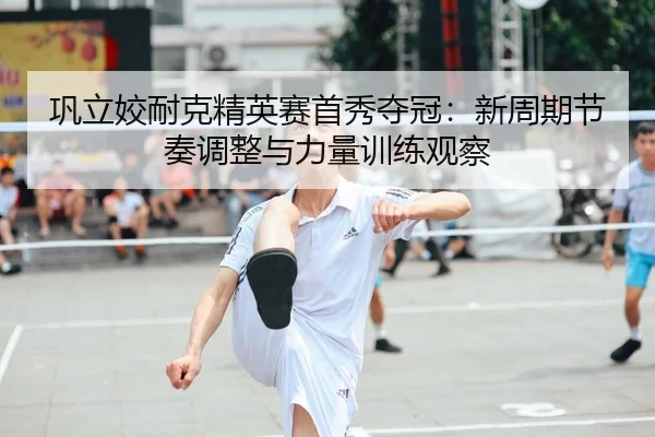 gong-li-jiao-nai-ke-jing-ying-sai-shou-xiu-duo-guan-xin-zhou-qi-jie-zou-tiao-zheng-yu-li-liang-xun-lian-guan-cha-2-217.jpg