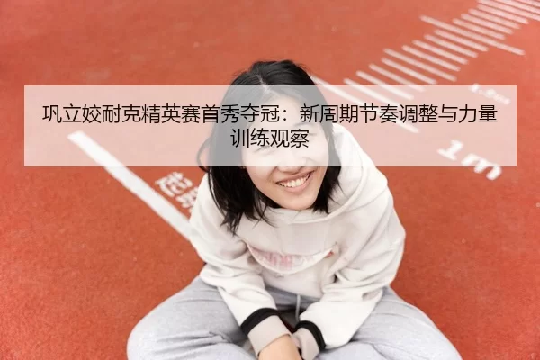 gong-li-jiao-nai-ke-jing-ying-sai-shou-xiu-duo-guan-xin-zhou-qi-jie-zou-tiao-zheng-yu-li-liang-xun-lian-guan-cha-3-570.jpg